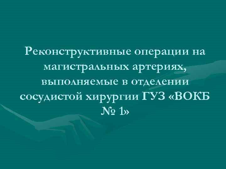 Реконструктивные операции на магистральных артериях, выполняемые в отделении сосудистой хирургии ГУЗ «ВОКБ № 1»