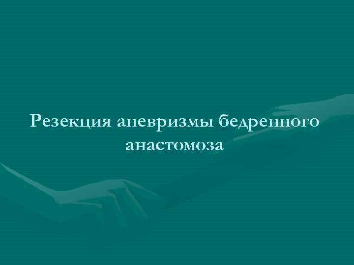 Резекция аневризмы бедренного анастомоза 