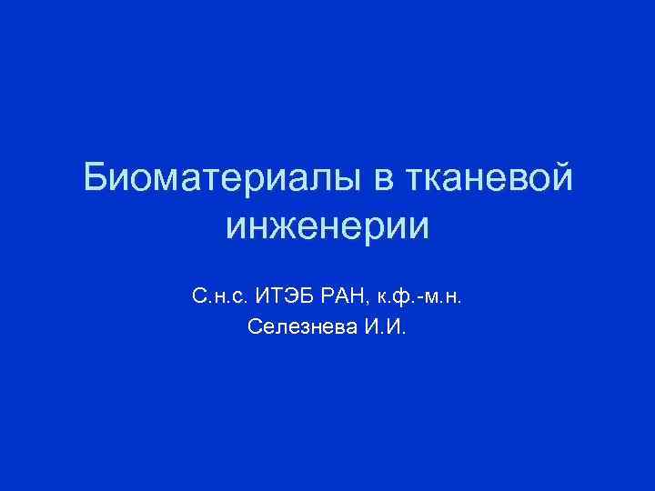 Биоматериалы в тканевой инженерии С. н. с. ИТЭБ РАН, к. ф. -м. н. Селезнева