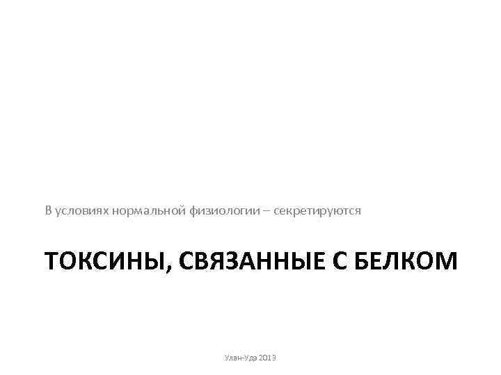 В условиях нормальной физиологии – секретируются ТОКСИНЫ, СВЯЗАННЫЕ С БЕЛКОМ Улан-Удэ 2013 