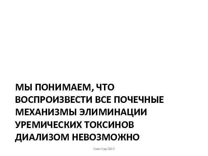 МЫ ПОНИМАЕМ, ЧТО ВОСПРОИЗВЕСТИ ВСЕ ПОЧЕЧНЫЕ МЕХАНИЗМЫ ЭЛИМИНАЦИИ УРЕМИЧЕСКИХ ТОКСИНОВ ДИАЛИЗОМ НЕВОЗМОЖНО Улан-Удэ 2013
