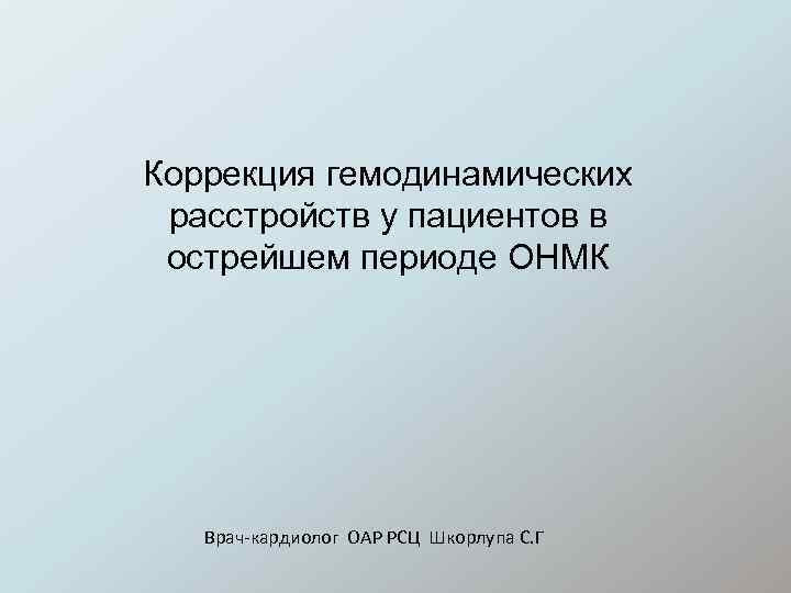 Коррекция гемодинамических расстройств у пациентов в острейшем периоде ОНМК Врач-кардиолог ОАР РСЦ Шкорлупа С.