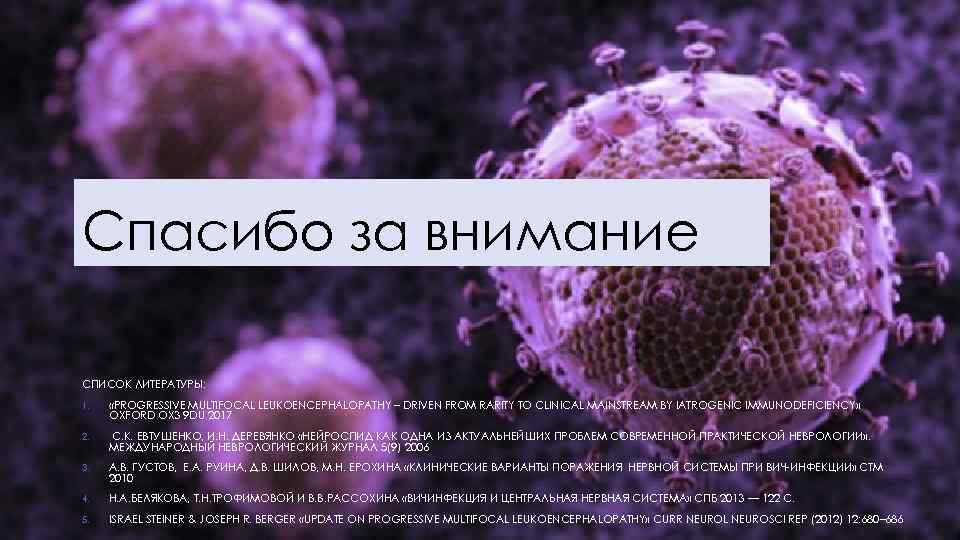 Спасибо за внимание СПИСОК ЛИТЕРАТУРЫ: 1. «PROGRESSIVE MULTIFOCAL LEUKOENCEPHALOPATHY – DRIVEN FROM RARITY TO