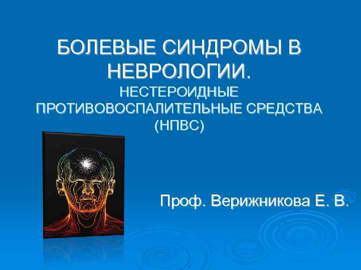 БОЛЕВЫЕ СИНДРОМЫ В НЕВРОЛОГИИ. НЕСТЕРОИДНЫЕ ПРОТИВОВОСПАЛИТЕЛЬНЫЕ СРЕДСТВА (НПВС) Проф. Верижникова Е. В. 