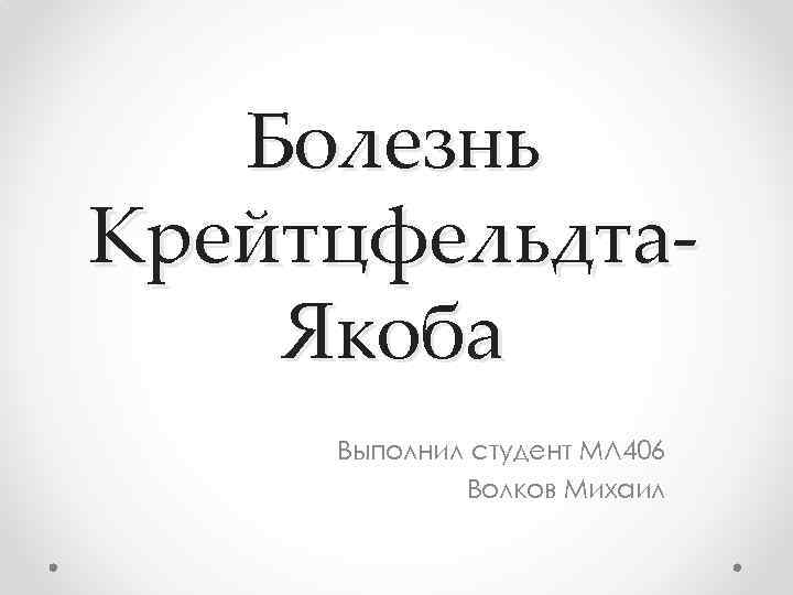 Болезнь Крейтцфельдта. Якоба Выполнил студент МЛ 406 Волков Михаил 