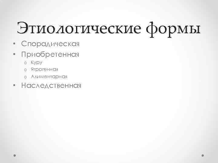 Этиологические формы • Спорадическая • Приобретенная o Куру o Ятрогенная o Алиментарная • Наследственная
