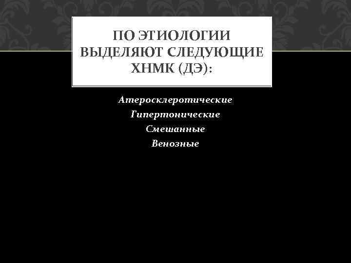ПО ЭТИОЛОГИИ ВЫДЕЛЯЮТ СЛЕДУЮЩИЕ ХНМК (ДЭ): Атеросклеротические Гипертонические Смешанные Венозные 