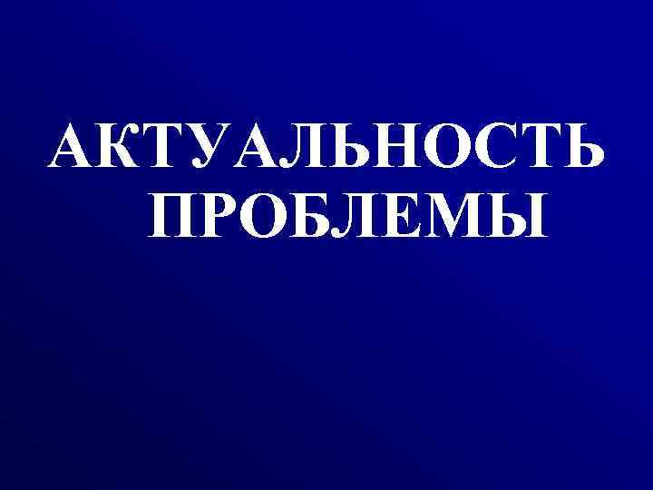 АКТУАЛЬНОСТЬ ПРОБЛЕМЫ 