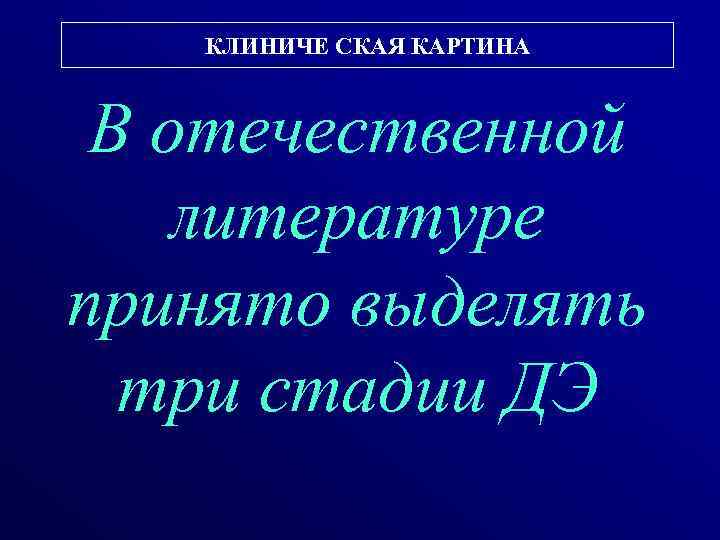 КЛИНИЧЕ СКАЯ КАРТИНА В отечественной литературе принято выделять три стадии ДЭ 