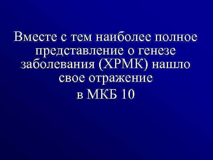 Вместе с тем наиболее полное представление о генезе заболевания (ХРМК) нашло свое отражение в