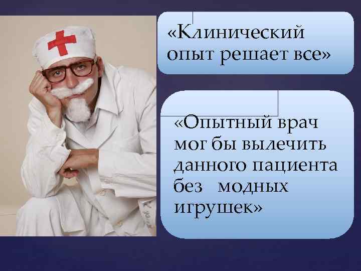  «Клинический опыт решает все» «Опытный врач мог бы вылечить данного пациента без модных