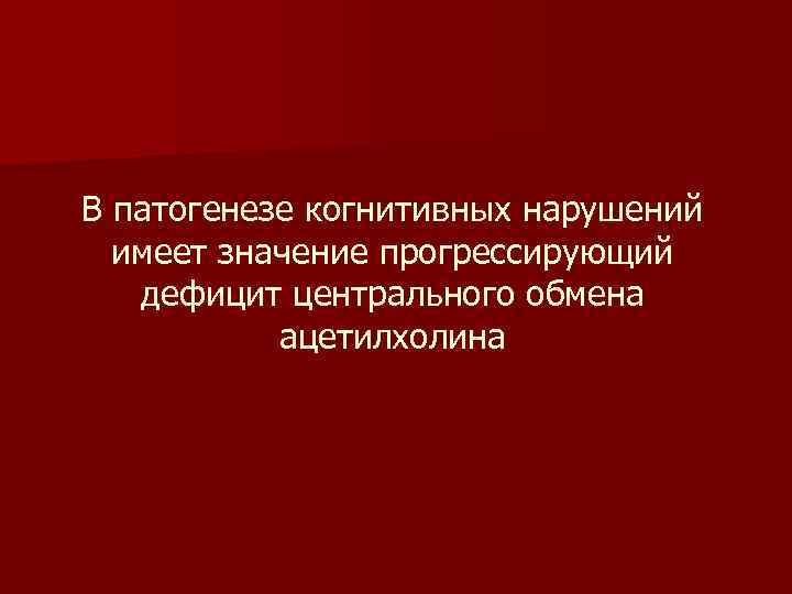 В патогенезе когнитивных нарушений имеет значение прогрессирующий дефицит центрального обмена ацетилхолина 