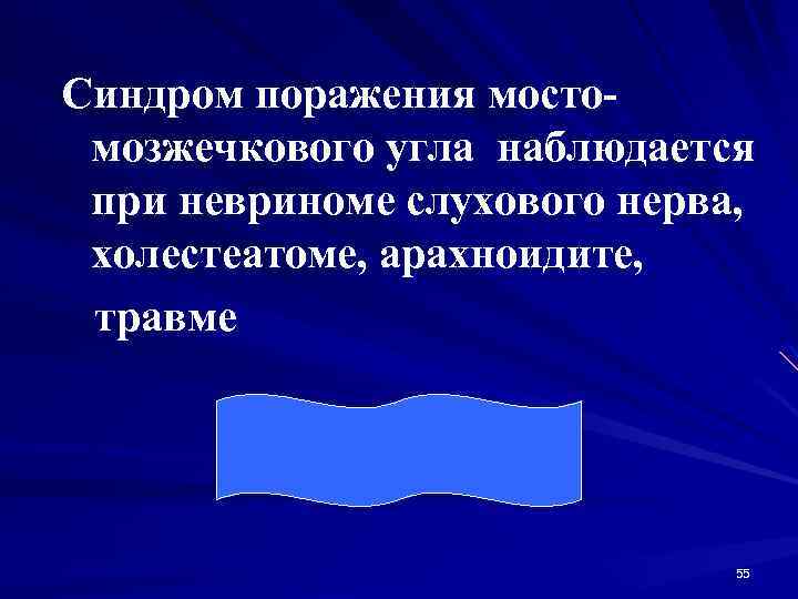 Синдром поражения мостомозжечкового угла наблюдается при невриноме слухового нерва, холестеатоме, арахноидите, травме 55 