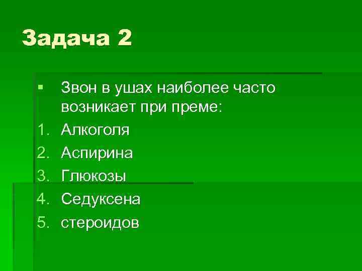 Задача 2 § Звон в ушах наиболее часто возникает при преме: 1. Алкоголя 2.