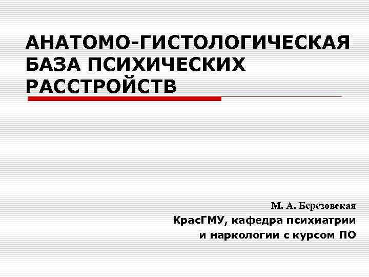 АНАТОМО-ГИСТОЛОГИЧЕСКАЯ БАЗА ПСИХИЧЕСКИХ РАССТРОЙСТВ М. А. Березовская Крас. ГМУ, кафедра психиатрии и наркологии с