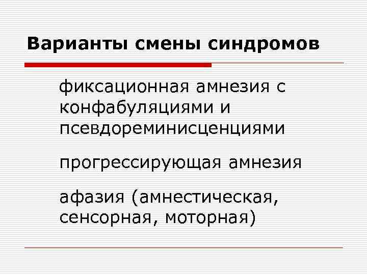 Варианты смены синдромов фиксационная амнезия с конфабуляциями и псевдореминисценциями прогрессирующая амнезия афазия (амнестическая, сенсорная,