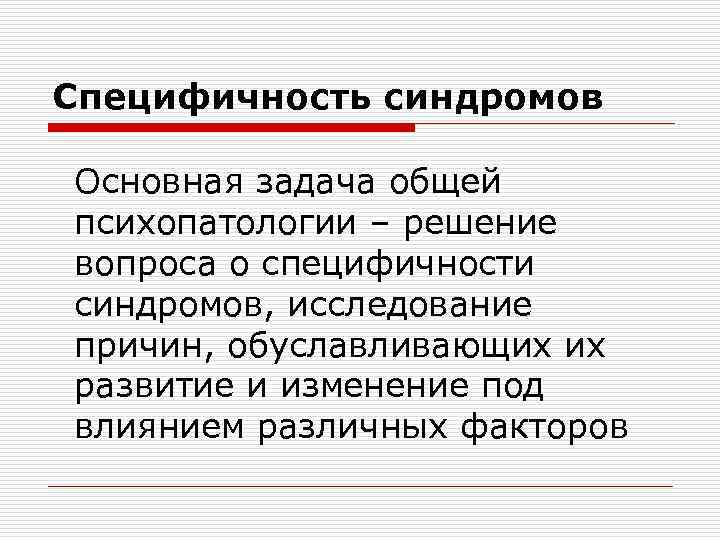 Специфичность синдромов Основная задача общей психопатологии – решение вопроса о специфичности синдромов, исследование причин,