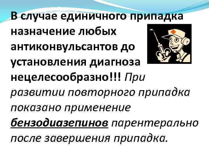 В случае единичного припадка назначение любых антиконвульсантов до установления диагноза нецелесообразно!!! При развитии повторного