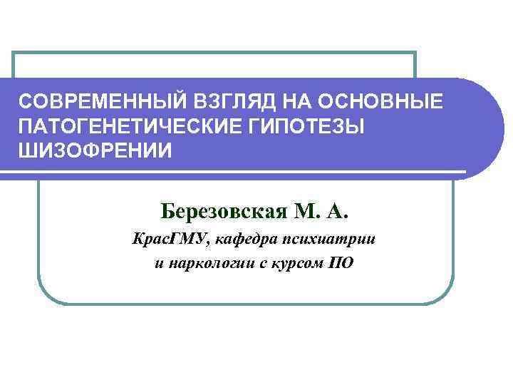СОВРЕМЕННЫЙ ВЗГЛЯД НА ОСНОВНЫЕ ПАТОГЕНЕТИЧЕСКИЕ ГИПОТЕЗЫ ШИЗОФРЕНИИ Березовская М. А. Крас. ГМУ, кафедра психиатрии