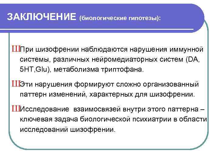 ЗАКЛЮЧЕНИЕ (биологические гипотезы): ШПри шизофрении наблюдаются нарушения иммунной системы, различных нейромедиаторных систем (DA, 5