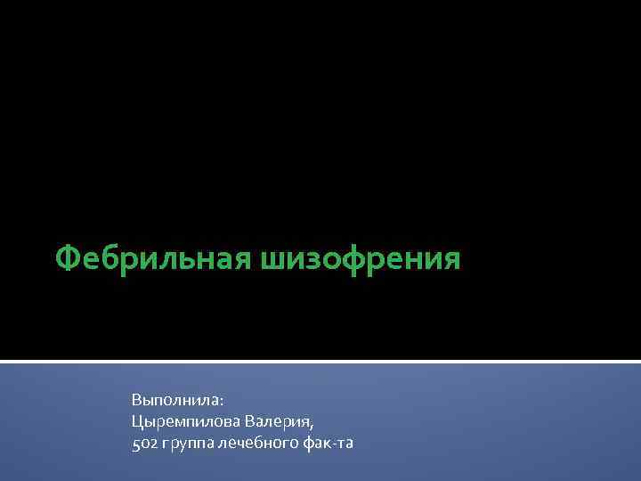 Фебрильная шизофрения Выполнила: Цыремпилова Валерия, 502 группа лечебного фак-та 