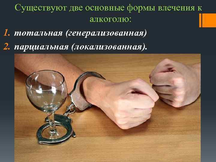 Существуют две основные формы влечения к алкоголю: 1. тотальная (генерализованная) 2. парциальная (локализованная). 