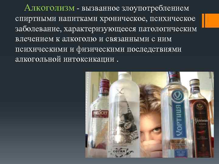 Алкоголизм - вызванное злоупотреблением спиртными напитками хроническое, психическое заболевание, характеризующееся патологическим влечением к алкоголю