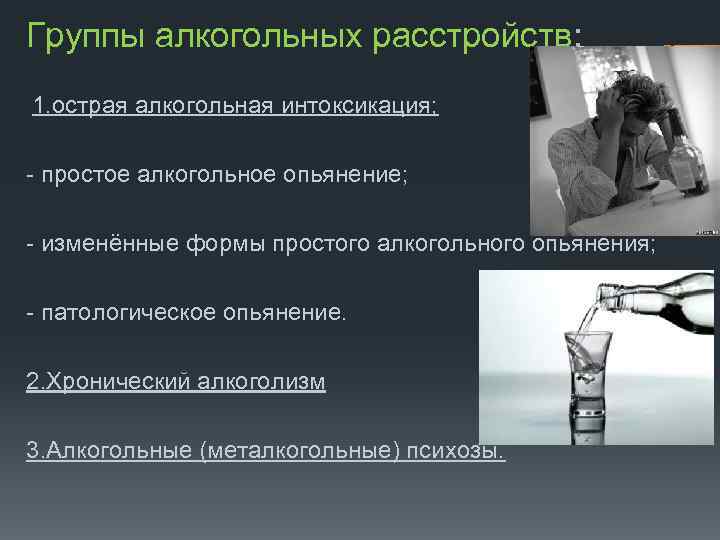 Группы алкогольных расстройств: 1. острая алкогольная интоксикация; - простое алкогольное опьянение; - изменённые формы