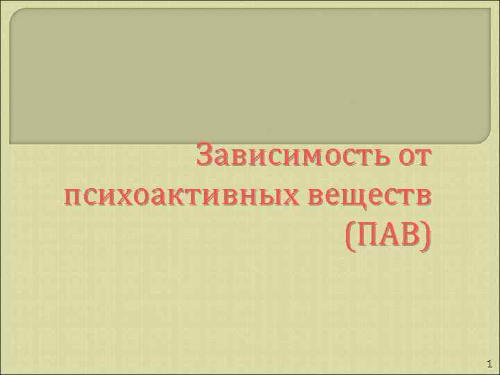 Зависимость от психоактивных веществ (ПАВ) 1 