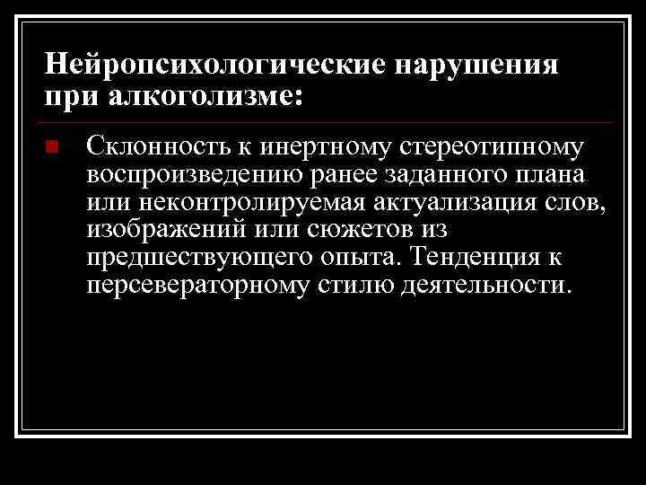 Нейропсихологические нарушения при алкоголизме: n Склонность к инертному стереотипному воспроизведению ранее заданного плана или