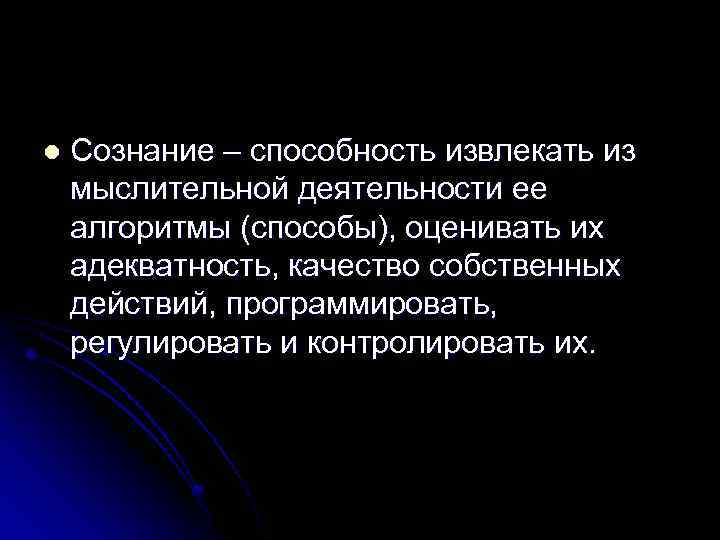 l Сознание – способность извлекать из мыслительной деятельности ее алгоритмы (способы), оценивать их адекватность,