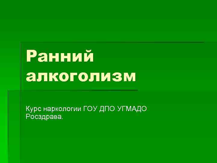 Ранний алкоголизм Курс наркологии ГОУ ДПО УГМАДО Росздрава. 