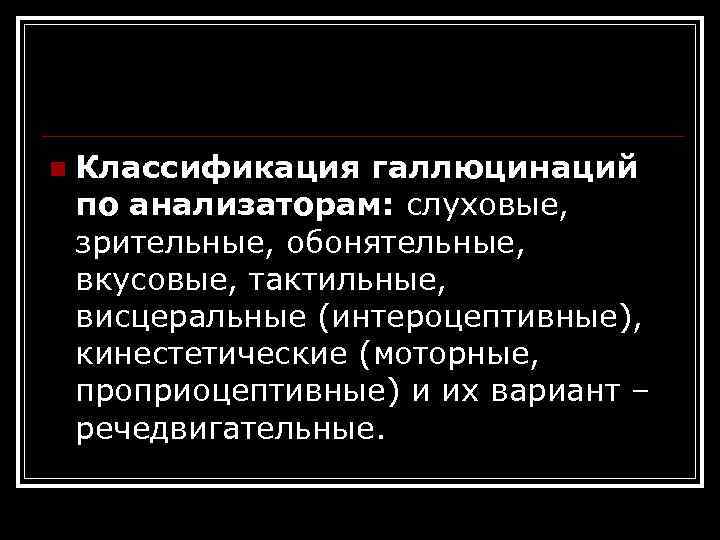n Классификация галлюцинаций по анализаторам: слуховые, зрительные, обонятельные, вкусовые, тактильные, висцеральные (интероцептивные), кинестетические (моторные,