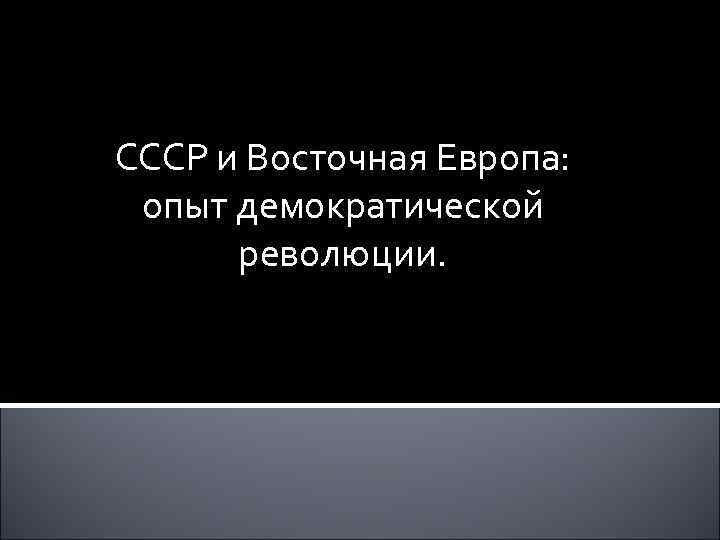 СССР и Восточная Европа: опыт демократической революции. 