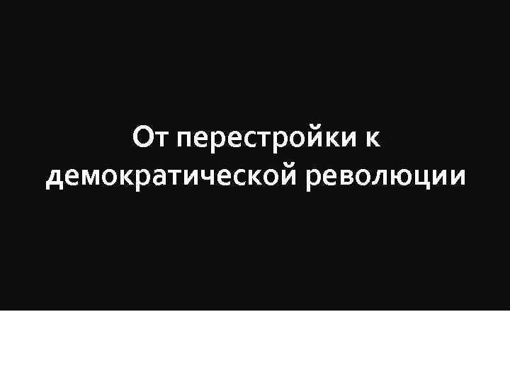 От перестройки к демократической революции 
