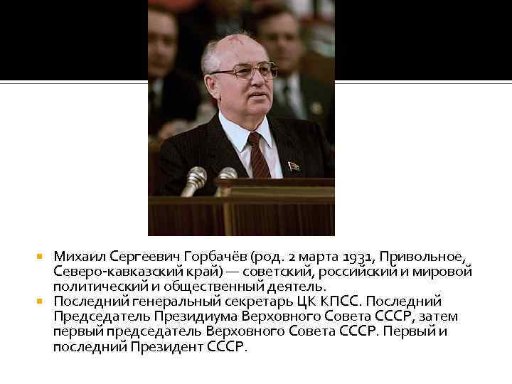 Михаил Сергеевич Горбачёв (род. 2 марта 1931, Привольное, Северо-кавказский край) — советский, российский и