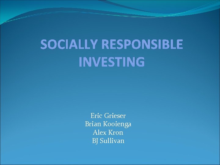 SOCIALLY RESPONSIBLE INVESTING Eric Grieser Brian Kooienga Alex Kron BJ Sullivan 