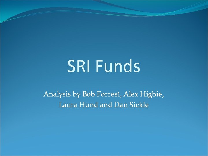 SRI Funds Analysis by Bob Forrest, Alex Higbie, Laura Hund and Dan Sickle 