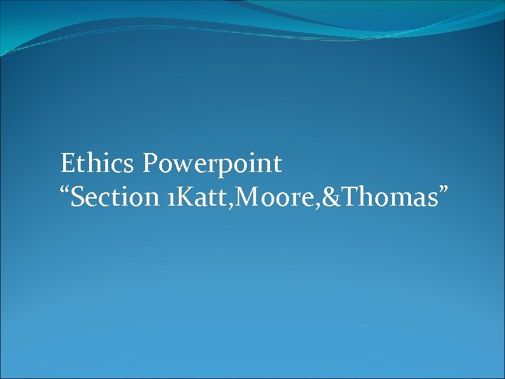 Ethics Powerpoint “Section 1 Katt, Moore, &Thomas” 