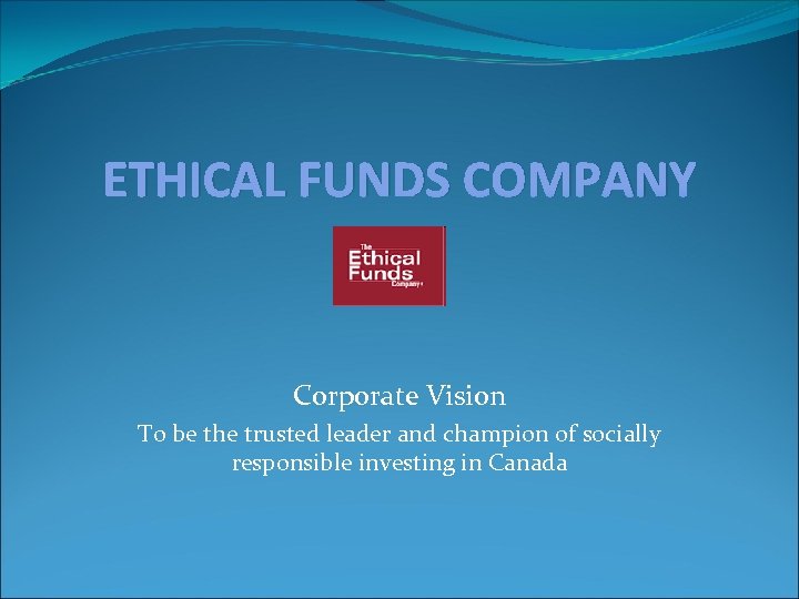 ETHICAL FUNDS COMPANY Corporate Vision To be the trusted leader and champion of socially