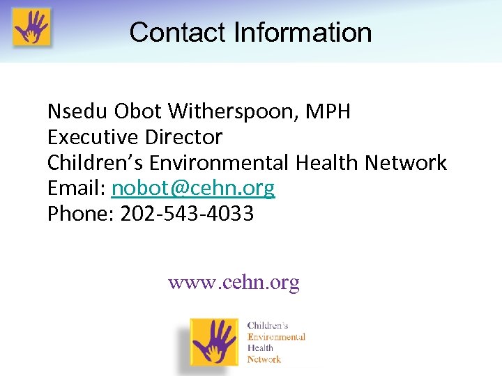 Contact Information Nsedu Obot Witherspoon, MPH Executive Director Children’s Environmental Health Network Email: nobot@cehn.