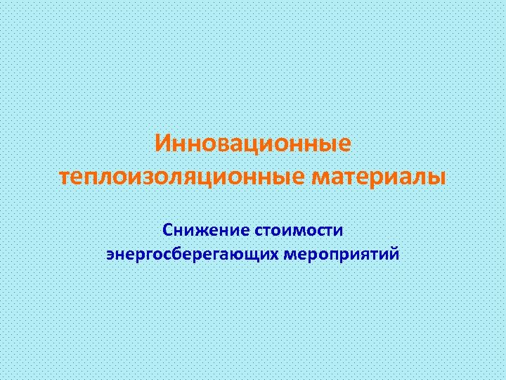 Инновационные теплоизоляционные материалы Снижение стоимости энергосберегающих мероприятий 