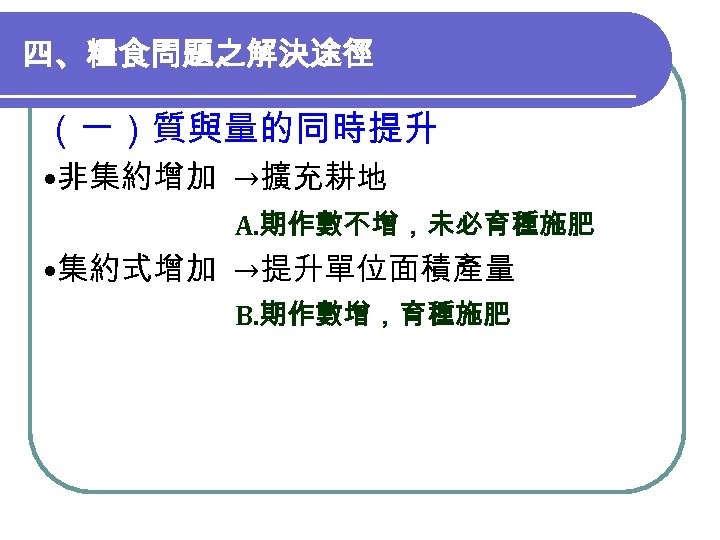 四、糧食問題之解決途徑 （一）質與量的同時提升 • 非集約增加 →擴充耕地 　　　　　 A. 期作數不增，未必育種施肥 • 集約式增加 →提升單位面積產量 B. 期作數增，育種施肥 