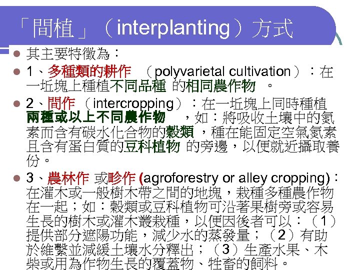 「間植」（interplanting）方式 其主要特徵為： l 1、多種類的耕作 （polyvarietal cultivation）：在 一坵塊上種植不同品種 的相同農作物 。 l 2、間作 （intercropping）：在一坵塊上同時種植 兩種或以上不同農作物 ，如：將吸收土壤中的氮