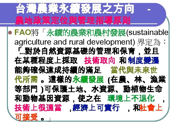 台灣農業永續發展之方向 農地政策定位與管理指導原則 - l FAO將「永續的農業和農村發展(sustainable agriculture and rural development) 界定為： 「 …對於自然資源基礎的管理和保育，並且 在某種程度上採取 技術取向
