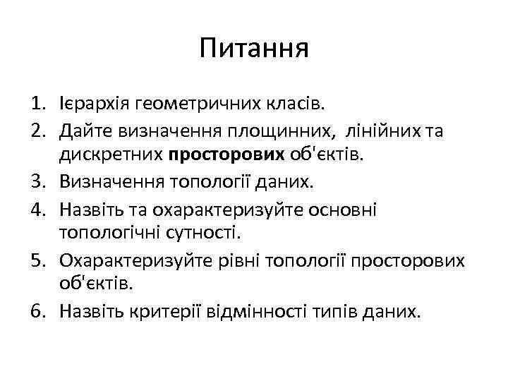 Питання 1. Ієрархія геометричних класів. 2. Дайте визначення площинних, лінійних та дискретних просторових об'єктів.