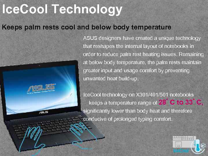 Ice. Cool Technology Keeps palm rests cool and below body temperature ASUS designers have