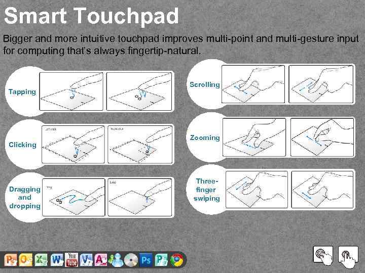 Smart Touchpad Bigger and more intuitive touchpad improves multi-point and multi-gesture input for computing