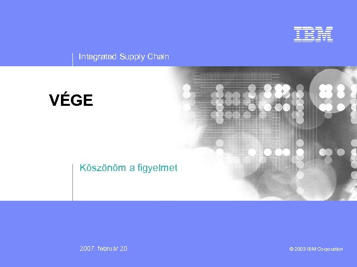 Integrated Supply Chain VÉGE Köszönöm a figyelmet 2007. február 20. © 2003 IBM Corporation