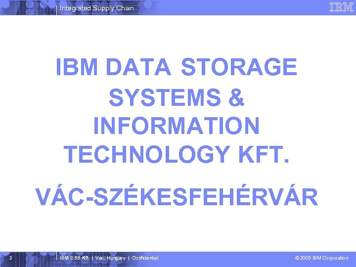 Integrated Supply Chain IBM DATA STORAGE SYSTEMS & INFORMATION TECHNOLOGY KFT. VÁC-SZÉKESFEHÉRVÁR 3 IBM